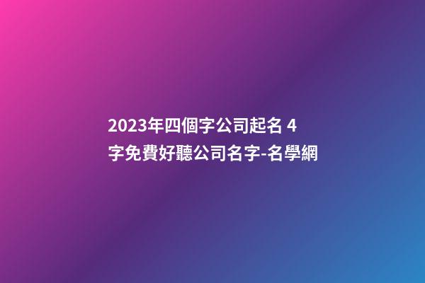 2023年四個字公司起名 4字免費好聽公司名字-名學網-第1張-公司起名-玄機派